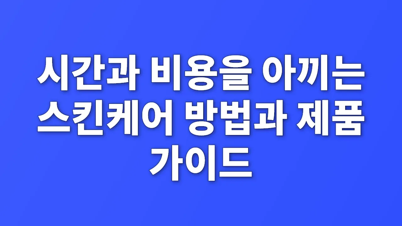 시간과 비용을 아끼는 스킨케어 방법과 제품 가이드